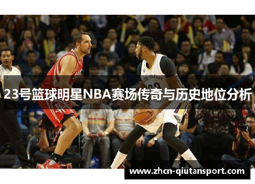 23号篮球明星NBA赛场传奇与历史地位分析