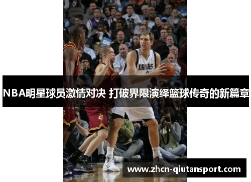 NBA明星球员激情对决 打破界限演绎篮球传奇的新篇章