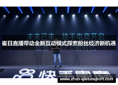崔日直播带动全新互动模式探索粉丝经济新机遇