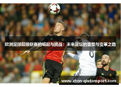 欧洲足球超级联赛的崛起与挑战：未来足坛的重塑与变革之路